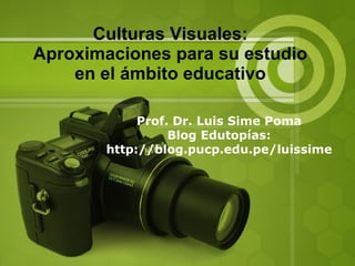 Culturas Visuales: Aproximaciones para su estudio en el ámbito educativo Prof. Dr. Luis Sime Poma Blog Edutopías: http://blog.pucp.edu.pe/luissime 
