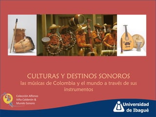 CULTURAS Y DESTINOS SONOROS
   las músicas de Colombia y el mundo a través de sus
                      instrumentos
Colección Alfonso
Viña Calderón &
Mundo Sonoro
 