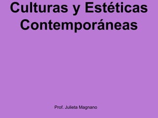 Culturas y Estéticas
Contemporáneas
Prof. Julieta Magnano
 