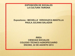 EXPOSICIÓN DE SOCIALES
LA CULTURA TAIRONA
Expositores : MICHELLE VEROHUZCA MANTILLA
PAULA JULIANA SALAZAR
ÁREA
CIENCIAS SOCIALES
COLEGIO TÉCNICO AGROPECUARIO
ENCINO, 22 DE AGOSTO 2013
 