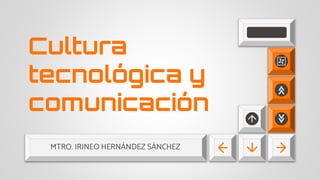 MTRO. IRINEO HERNÁNDEZ SÁNCHEZ
Cultura
tecnológica y
comunicación
 