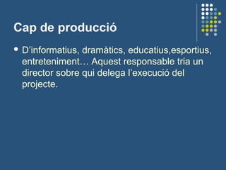 Cap de producció
 D’informatius, dramàtics, educatius,esportius,
entreteniment… Aquest responsable tria un
director sobre qui delega l’execució del
projecte.
 