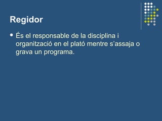 Regidor
 És el responsable de la disciplina i
organització en el plató mentre s’assaja o
grava un programa.
 