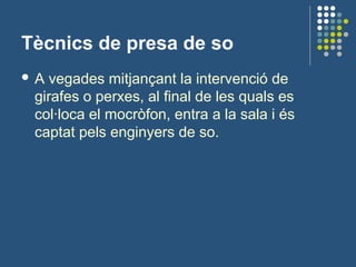 Tècnics de presa de so
 A vegades mitjançant la intervenció de
girafes o perxes, al final de les quals es
col·loca el mocròfon, entra a la sala i és
captat pels enginyers de so.
 