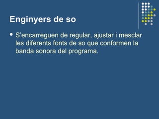 Enginyers de so
 S’encarreguen de regular, ajustar i mesclar
les diferents fonts de so que conformen la
banda sonora del programa.
 