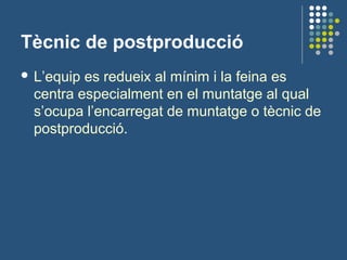 Tècnic de postproducció
 L’equip es redueix al mínim i la feina es
centra especialment en el muntatge al qual
s’ocupa l’encarregat de muntatge o tècnic de
postproducció.
 