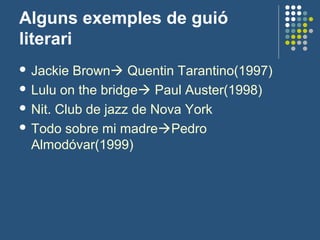Alguns exemples de guió
literari
 Jackie Brown Quentin Tarantino(1997)
 Lulu on the bridge Paul Auster(1998)
 Nit. Club de jazz de Nova York
 Todo sobre mi madrePedro
Almodóvar(1999)
 