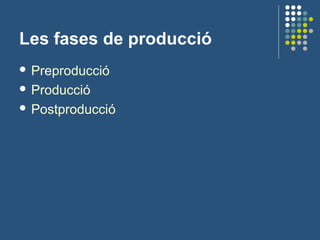 Les fases de producció
 Preproducció
 Producció
 Postproducció
 