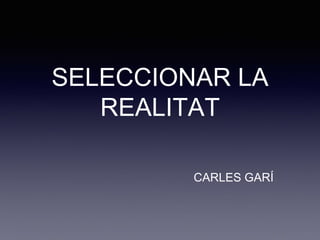 SELECCIONAR LA
REALITAT
CARLES GARÍ
 