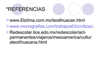 *REFERENCIAS <ul><li>www.Elclima.com.mx/teotihuacan.html </li></ul><ul><li>www.monografias.com/trabajos63/civilizaciones-m...