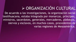  ORGANIZACIÓN CULTURAL
De acuerdo a las investigaciones, la organización social
teotihuacana, estaba integrada por monarc...