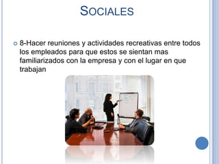 SOCIALES

   8-Hacer reuniones y actividades recreativas entre todos
    los empleados para que estos se sientan mas
    familiarizados con la empresa y con el lugar en que
    trabajan
 