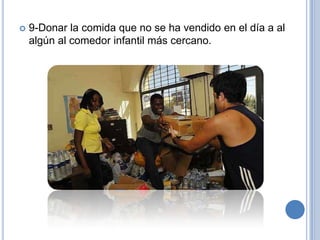    9-Donar la comida que no se ha vendido en el día a al
    algún al comedor infantil más cercano.
 
