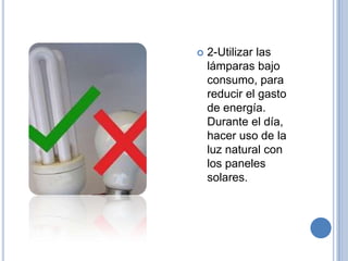    2-Utilizar las
    lámparas bajo
    consumo, para
    reducir el gasto
    de energía.
    Durante el día,
    hacer uso de la
    luz natural con
    los paneles
    solares.
 