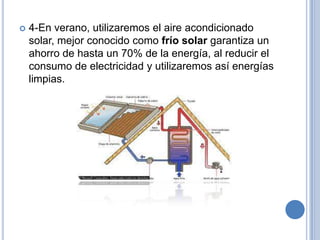    4-En verano, utilizaremos el aire acondicionado
    solar, mejor conocido como frío solar garantiza un
    ahorro de hasta un 70% de la energía, al reducir el
    consumo de electricidad y utilizaremos así energías
    limpias.
 