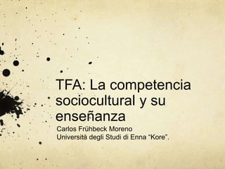 TFA: La competencia
sociocultural y su
enseñanza
Carlos Frühbeck Moreno
Università degli Studi di Enna “Kore”.
 