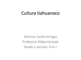 Cultura tiahuanaco
Alumno: Justin bringas
Profesora: felipa terrazas
Grado y seccion: 4 to c
 
