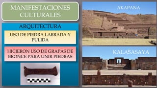 MANIFESTACIONES
CULTURALES
ARQUITECTURA
USO DE PIEDRA LABRADA Y
PULIDA
HICIERON USO DE GRAPAS DE
BRONCE PARA UNIR PIEDRAS
AKAPANA
KALASASAYA
 