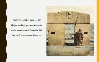 PORTADA DEL SOL, s. XX
Mujer andina parada delante
de la restaurada Portada del
Sol de Tiahuanaco, Bolivia.
 