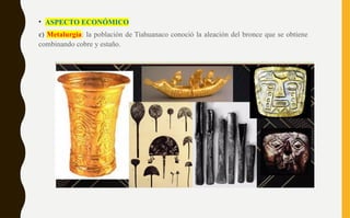• ASPECTO ECONÓMICO
c) Metalurgia: la población de Tiahuanaco conoció la aleación del bronce que se obtiene
combinando cobre y estaño.
 