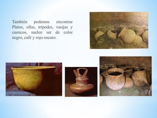 También podemos encontrar
Platos, ollas, trípodes, vasijas y
cuencos, suelen ser de color
negro, café y rojo oscuro.
 
