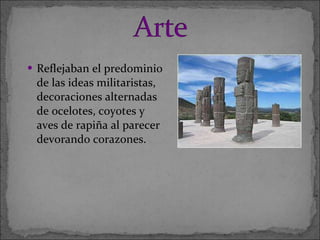 Reflejaban el predominio de las ideas militaristas, decoraciones alternadas  de ocelotes, coyotes y aves de rapiña al parecer devorando corazones. 