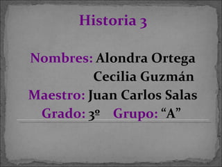 <ul><li>Historia 3 </li></ul><ul><li>Nombres:  Alondra Ortega </li></ul><ul><li>Cecilia Guzmán </li></ul><ul><li>Maestro: ...