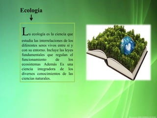 Ecología
La ecología es la ciencia que
estudia las interrelaciones de los
diferentes seres vivos entre sí y
con su entorno...