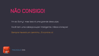 TRACKSALE DNA
NÃO CONSIGO!
I'm so Sorry! mas isso é uma grande desculpa.
Você tem uma cabeça super inteligente, mãos e braços!
Sempre haverá um caminho… Encontre-o!
 