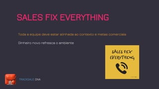 TRACKSALE DNA
SALES FIX EVERYTHING
Toda a equipe deve estar alinhada ao contexto e metas comerciais
Dinheiro novo refresca o ambiente
 