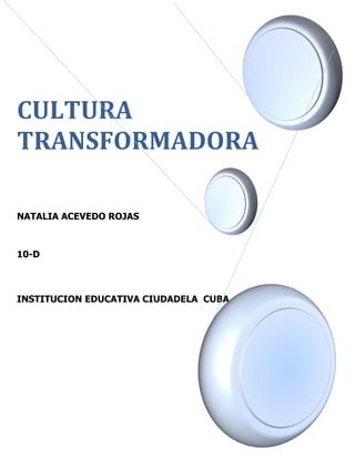 CULTURA TRANSFORMADORA 
NATALIA ACEVEDO ROJAS 
10-D 
INSTITUCION EDUCATIVA CIUDADELA CUBA 
 