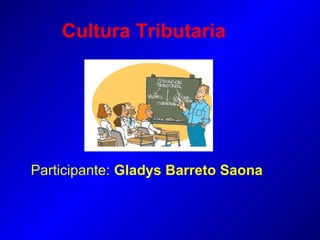 Cultura Tributaria
Participante: Gladys Barreto Saona
 