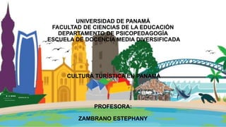 UNIVERSIDAD DE PANAMÁ
FACULTAD DE CIENCIAS DE LA EDUCACIÓN
DEPARTAMENTO DE PSICOPEDAGOGÍA
ESCUELA DE DOCENCIA MEDIA DIVERSIFICADA
CULTURA TURÍSTICA EN PANAMÁ
PROFESORA:
ZAMBRANO ESTEPHANY
 