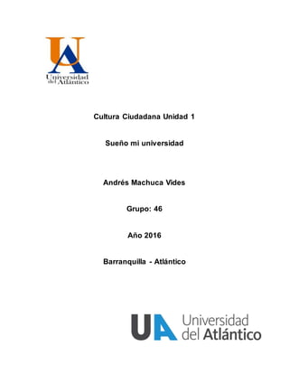 Cultura Ciudadana Unidad 1
Sueño mi universidad
Andrés Machuca Vides
Grupo: 46
Año 2016
Barranquilla - Atlántico
 