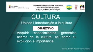 CULTURA
Unidad I Introducción a la cultura
Adquirir conocimientos generales
acerca de la cultura, así como su
evolución e importancia
OBJETIVO
 
