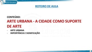 ROTEIRO DE AULA
2
CONTEÚDO:
ARTE URBANA - A CIDADE COMO SUPORTE
DE ARTE
- ARTE URBANA
- IMPORTÂNCIA E SIGNIFICAÇÃO
 