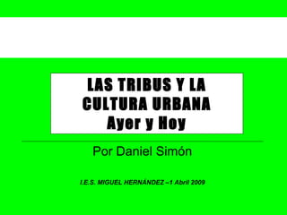 LAS TRIBUS Y LA CULTURA URBANA Ayer y Hoy Por Daniel Simón I.E.S. MIGUEL HERNÁNDEZ –1 Abril 2009 