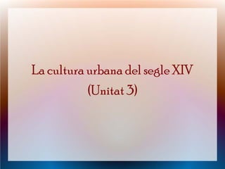 La cultura urbana del segle XIV
           (Unitat 3)
 