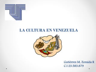 LA CULTURA EN VENEZUELA
Gutiérrez M, Zoraida R
C.I 23.583.879
 