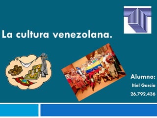 La cultura venezolana.
Alumno:
Itiel García
26.792.436
 