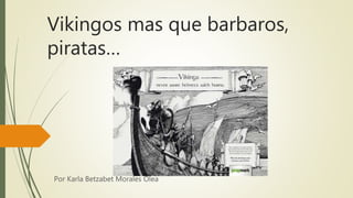 Vikingos mas que barbaros,
piratas…
Por Karla Betzabet Morales Olea
 