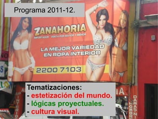 Programa 2011-12.




   Tematizaciones:
   - estetización del mundo.
   - lógicas proyectuales.
   - cultura visual.
 