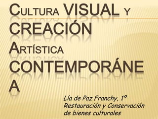 CULTURA VISUAL Y
CREACIÓN
ARTÍSTICA
CONTEMPORÁNE
A
Lía de Paz Franchy, 1º
Restauración y Conservación
de bienes culturales
 