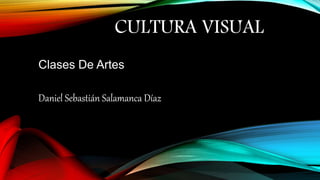 CULTURA VISUAL 
Clases De Artes 
Daniel Sebastián Salamanca Díaz 
 
