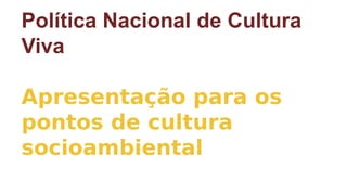 Política Nacional de Cultura
Viva
Apresentação para os
pontos de cultura
socioambiental
 