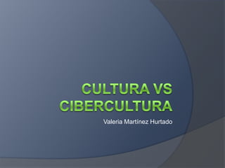 Cultura vs cibercultura Valeria Martínez Hurtado 