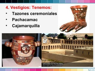 4. Vestigios: Tenemos:
• Tazones ceremoniales
• Pachacamac
• Cajamarquilla

 