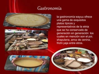 Gastronomía
la gastronomía wayuu ofrece
una gama de exquisitos
platos típicos y
representativos de la etnia
que se ha conservado de
generación en generación los
cuales en mención son el poi.
shapulana, arroz de cenina,
frichi yaja entre otros.
 