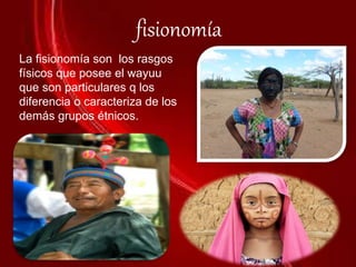 fisionomía
La fisionomía son los rasgos
físicos que posee el wayuu
que son particulares q los
diferencia o caracteriza de los
demás grupos étnicos.
 