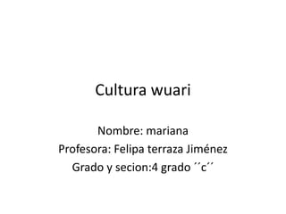 Cultura wuari
Nombre: mariana
Profesora: Felipa terraza Jiménez
Grado y secion:4 grado ´´c´´
 